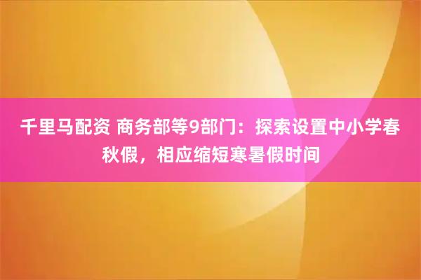 千里马配资 商务部等9部门：探索设置中小学春秋假，相应缩短寒暑假时间