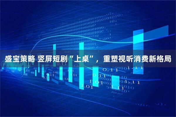 盛宝策略 竖屏短剧“上桌”，重塑视听消费新格局
