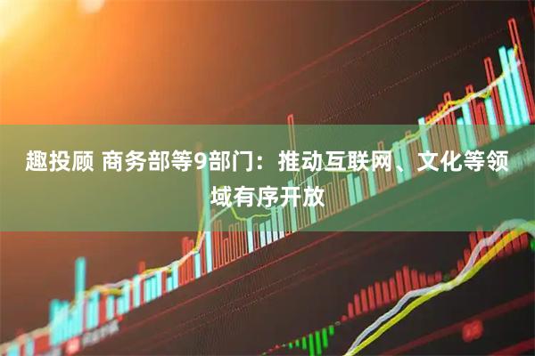 趣投顾 商务部等9部门：推动互联网、文化等领域有序开放