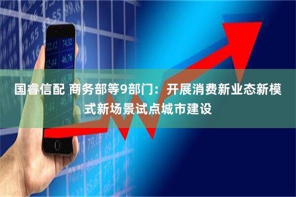 国睿信配 商务部等9部门：开展消费新业态新模式新场景试点城市建设