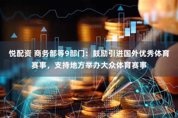 悦配资 商务部等9部门：鼓励引进国外优秀体育赛事，支持地方举办大众体育赛事