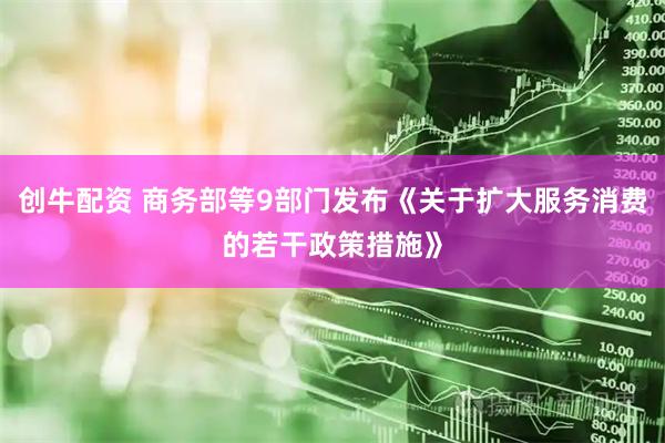 创牛配资 商务部等9部门发布《关于扩大服务消费的若干政策措施》