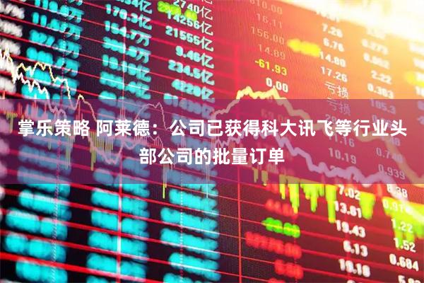 掌乐策略 阿莱德：公司已获得科大讯飞等行业头部公司的批量订单