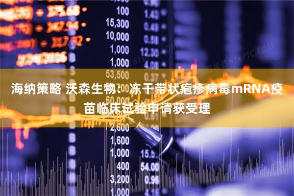 海纳策略 沃森生物：冻干带状疱疹病毒mRNA疫苗临床试验申请获受理