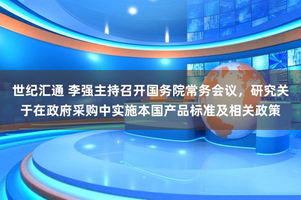 世纪汇通 李强主持召开国务院常务会议，研究关于在政府采购中实施本国产品标准及相关政策