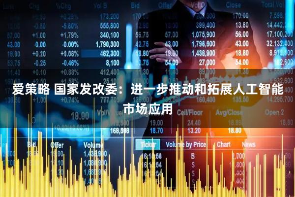 爱策略 国家发改委：进一步推动和拓展人工智能市场应用