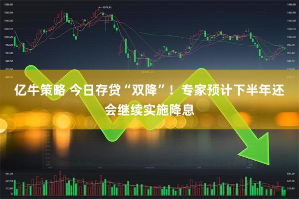 亿牛策略 今日存贷“双降”！专家预计下半年还会继续实施降息