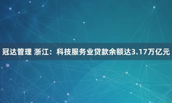 冠达管理 浙江：科技服务业贷款余额达3.17万亿元