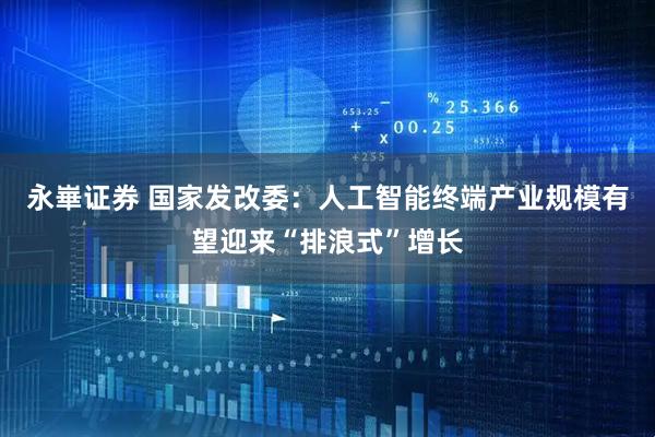 永崋证券 国家发改委：人工智能终端产业规模有望迎来“排浪式”增长