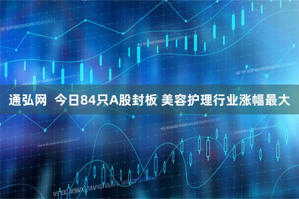 通弘网  今日84只A股封板 美容护理行业涨幅最大