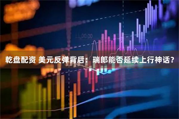 乾盘配资 美元反弹背后：瑞郎能否延续上行神话？
