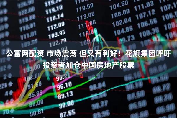 公富网配资 市场震荡 但又有利好！花旗集团呼吁投资者加仓中国房地产股票