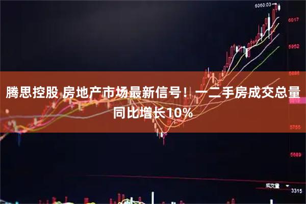 腾思控股 房地产市场最新信号！一二手房成交总量同比增长10%