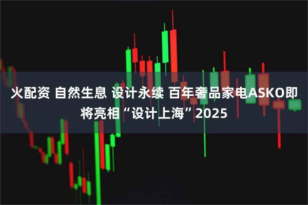 火配资 自然生息 设计永续 百年奢品家电ASKO即将亮相“设计上海”2025