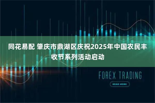 同花易配 肇庆市鼎湖区庆祝2025年中国农民丰收节系列活动启动