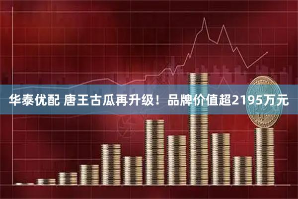华泰优配 唐王古瓜再升级！品牌价值超2195万元