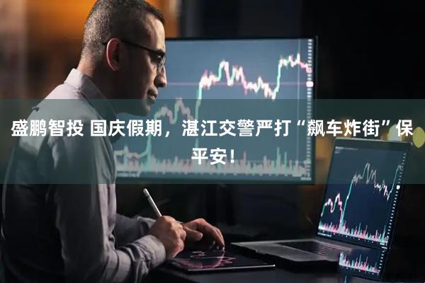 盛鹏智投 国庆假期，湛江交警严打“飙车炸街”保平安！