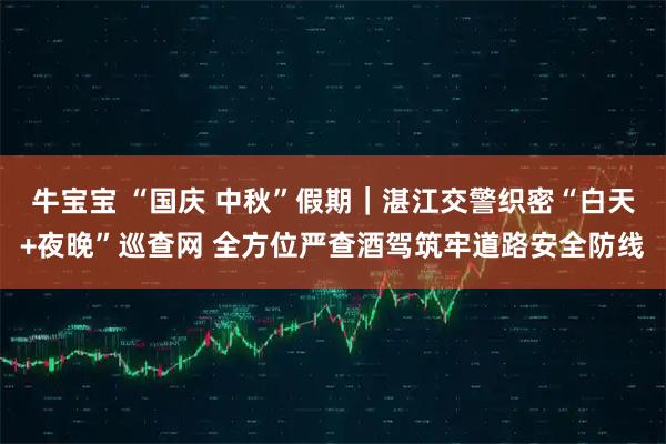 牛宝宝 “国庆 中秋”假期｜湛江交警织密“白天+夜晚”巡查网 全方位严查酒驾筑牢道路安全防线