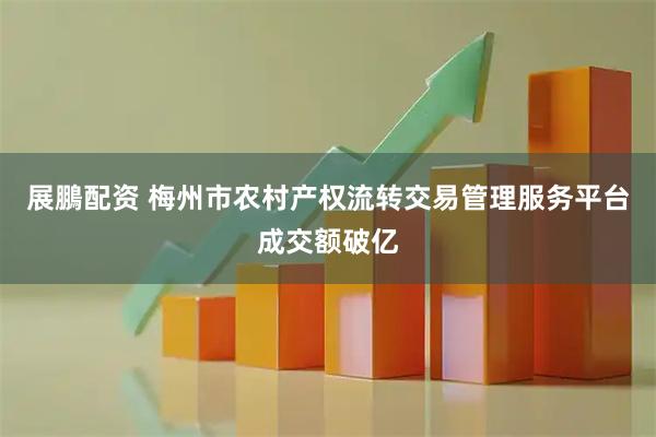 展鵬配资 梅州市农村产权流转交易管理服务平台成交额破亿