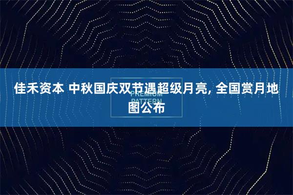 佳禾资本 中秋国庆双节遇超级月亮, 全国赏月地图公布