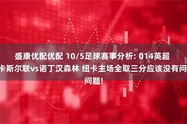 盛康优配优配 10/5足球赛事分析: 014英超 纽卡斯尔联vs诺丁汉森林 纽卡主场全取三分应该没有问题!