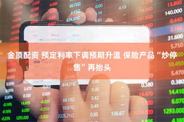 金顶配资 预定利率下调预期升温 保险产品“炒停售”再抬头