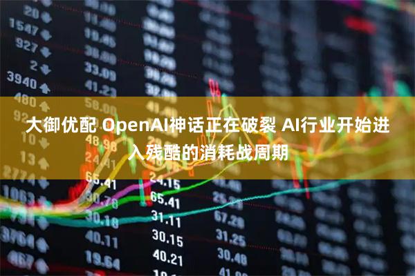 大御优配 OpenAI神话正在破裂 AI行业开始进入残酷的消耗战周期