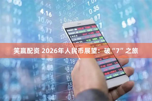 笑赢配资 2026年人民币展望：破“7”之旅