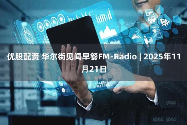 优股配资 华尔街见闻早餐FM-Radio | 2025年11月21日