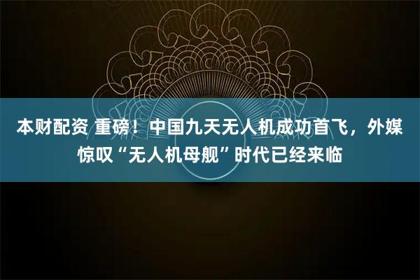 本财配资 重磅！中国九天无人机成功首飞，外媒惊叹“无人机母舰”时代已经来临
