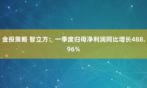 金投策略 智立方：一季度归母净利润同比增长488.96%