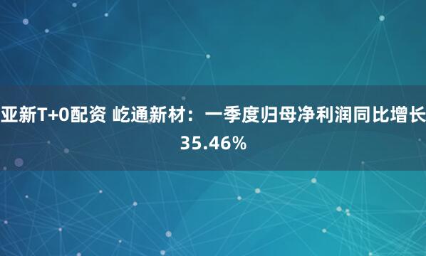 亚新T+0配资 屹通新材：一季度归母净利润同比增长35.46%