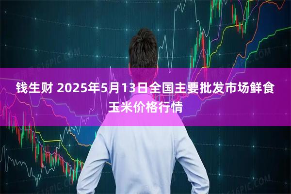 钱生财 2025年5月13日全国主要批发市场鲜食玉米价格行情