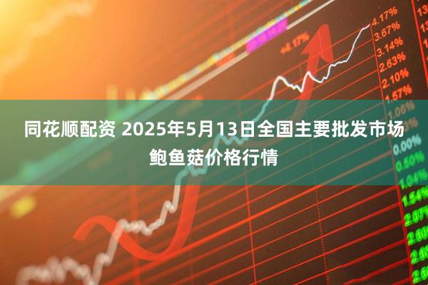 同花顺配资 2025年5月13日全国主要批发市场鲍鱼菇价格行情
