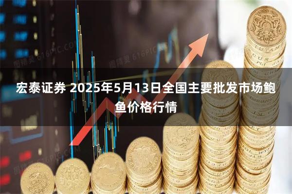宏泰证券 2025年5月13日全国主要批发市场鲍鱼价格行情