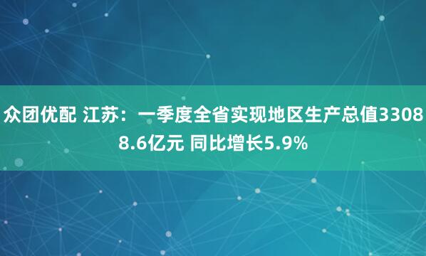 众团优配 江苏：一季度全省实现地区生产总值33088.6亿元 同比增长5.9%