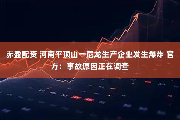 赤盈配资 河南平顶山一尼龙生产企业发生爆炸 官方：事故原因正在调查