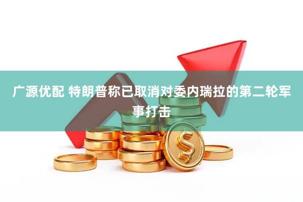广源优配 特朗普称已取消对委内瑞拉的第二轮军事打击