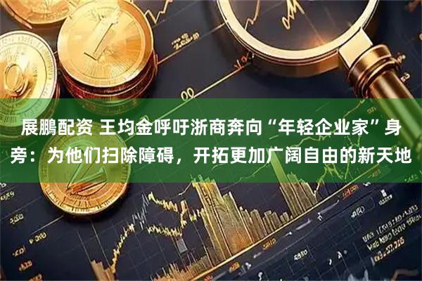 展鵬配资 王均金呼吁浙商奔向“年轻企业家”身旁：为他们扫除障碍，开拓更加广阔自由的新天地