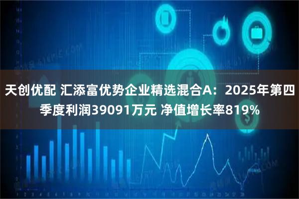 天创优配 汇添富优势企业精选混合A：2025年第四季度利润39091万元 净值增长率819%