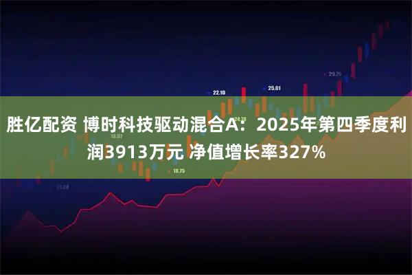 胜亿配资 博时科技驱动混合A：2025年第四季度利润3913万元 净值增长率327%