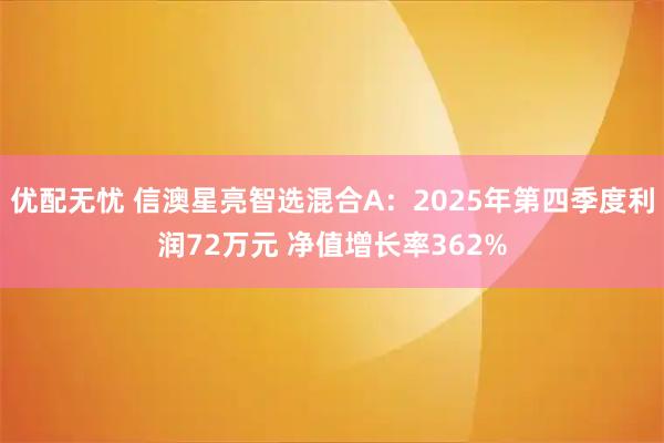 优配无忧 信澳星亮智选混合A：2025年第四季度利润72万元 净值增长率362%