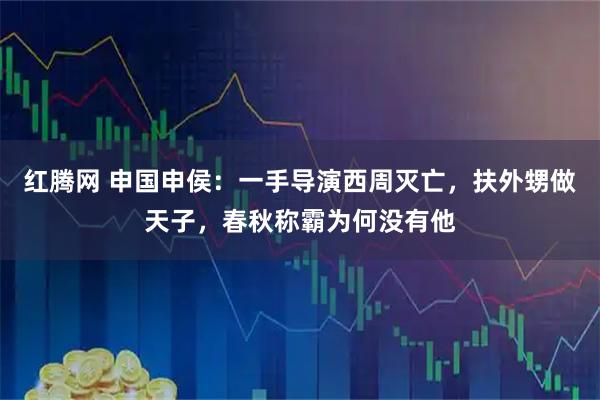 红腾网 申国申侯：一手导演西周灭亡，扶外甥做天子，春秋称霸为何没有他