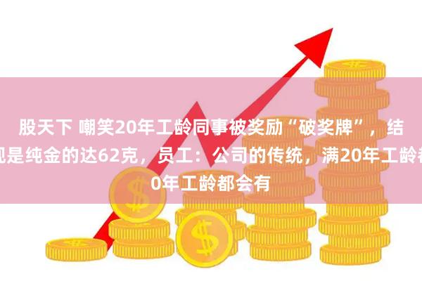 股天下 嘲笑20年工龄同事被奖励“破奖牌”，结果发现是纯金的达62克，员工：公司的传统，满20年工龄都会有