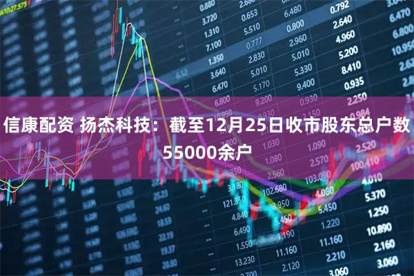 信康配资 扬杰科技：截至12月25日收市股东总户数55000余户