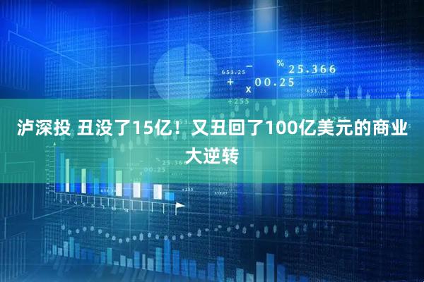 泸深投 丑没了15亿！又丑回了100亿美元的商业大逆转