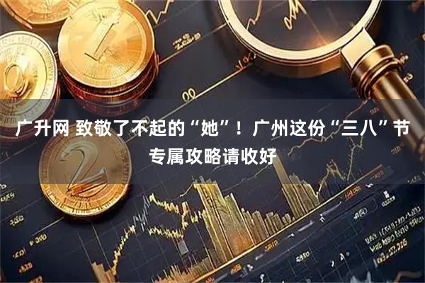 广升网 致敬了不起的“她”！广州这份“三八”节专属攻略请收好