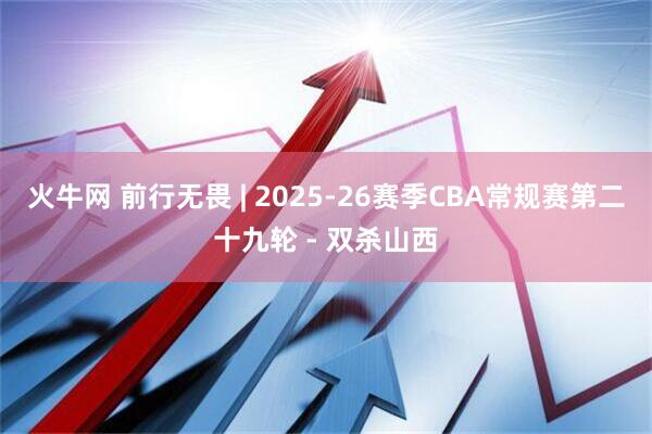 火牛网 前行无畏 | 2025-26赛季CBA常规赛第二十九轮 - 双杀山西