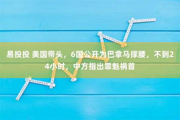 易投投 美国带头，6国公开为巴拿马撑腰，不到24小时，中方指出罪魁祸首