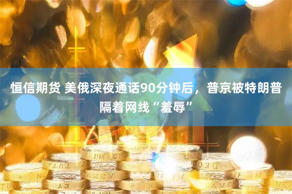 恒信期货 美俄深夜通话90分钟后，普京被特朗普隔着网线“羞辱”